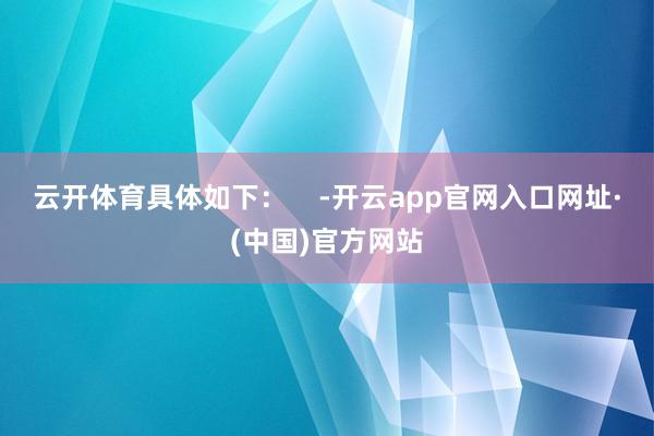 云开体育具体如下：    -开云app官网入口网址·(中国)官方网站