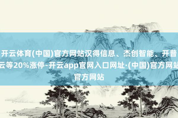 开云体育(中国)官方网站汉得信息、杰创智能、开普云等20%涨停-开云app官网入口网址·(中国)官方网站