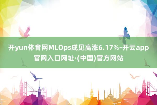 开yun体育网MLOps成见高涨6.17%-开云app官网入口网址·(中国)官方网站