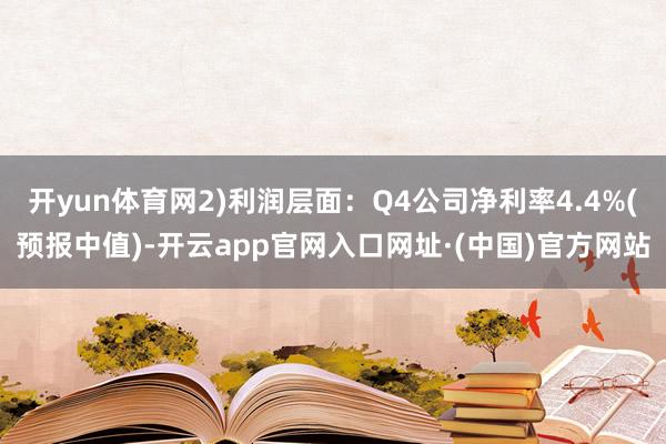 开yun体育网2)利润层面：Q4公司净利率4.4%(预报中值)-开云app官网入口网址·(中国)官方网站