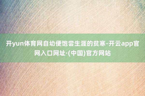 开yun体育网自幼便饱尝生涯的贫寒-开云app官网入口网址·(中国)官方网站