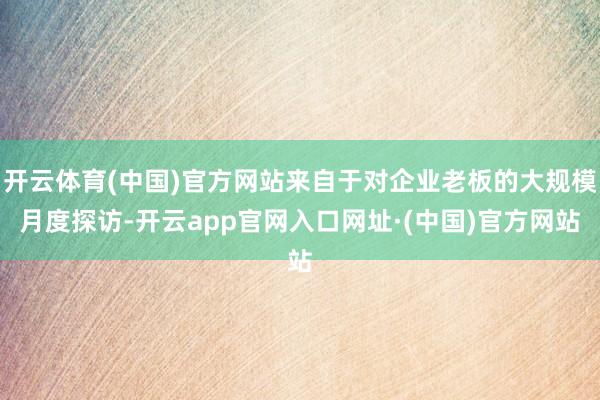 开云体育(中国)官方网站来自于对企业老板的大规模月度探访-开云app官网入口网址·(中国)官方网站