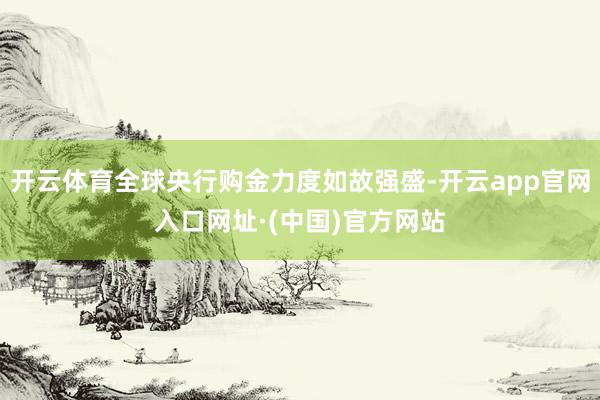 开云体育全球央行购金力度如故强盛-开云app官网入口网址·(中国)官方网站