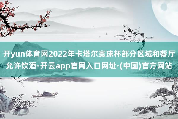 开yun体育网2022年卡塔尔寰球杯部分区域和餐厅允许饮酒-开云app官网入口网址·(中国)官方网站