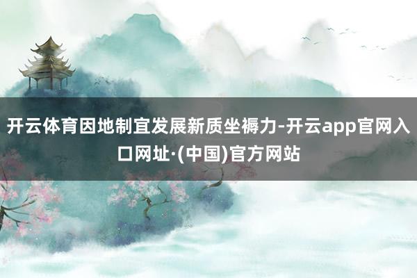 开云体育因地制宜发展新质坐褥力-开云app官网入口网址·(中国)官方网站