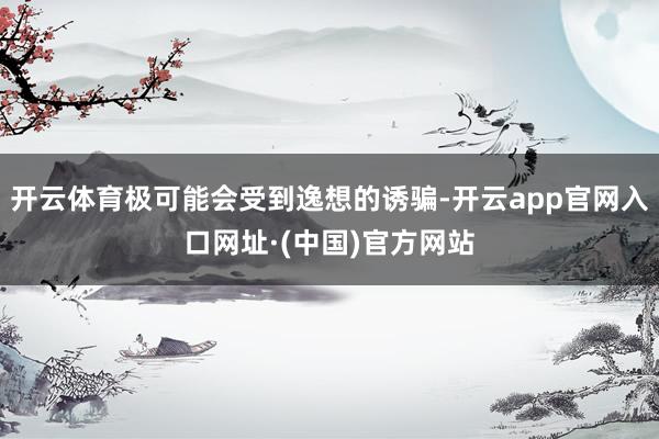 开云体育极可能会受到逸想的诱骗-开云app官网入口网址·(中国)官方网站