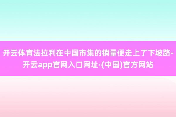 开云体育法拉利在中国市集的销量便走上了下坡路-开云app官网入口网址·(中国)官方网站