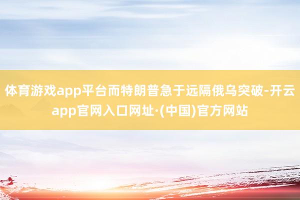 体育游戏app平台而特朗普急于远隔俄乌突破-开云app官网入口网址·(中国)官方网站