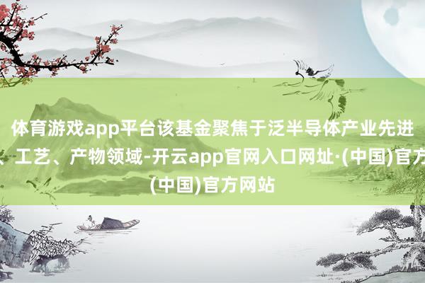 体育游戏app平台该基金聚焦于泛半导体产业先进工夫、工艺、产物领域-开云app官网入口网址·(中国)官方网站