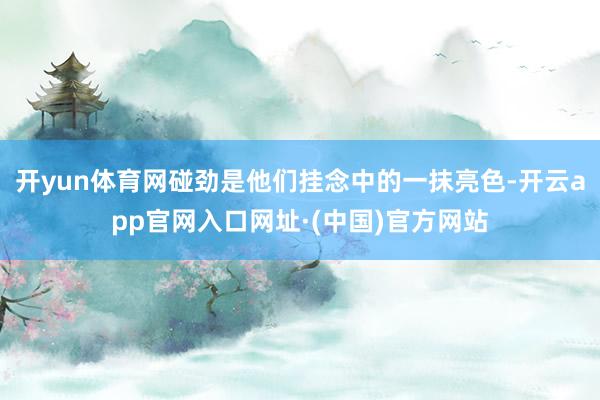 开yun体育网碰劲是他们挂念中的一抹亮色-开云app官网入口网址·(中国)官方网站